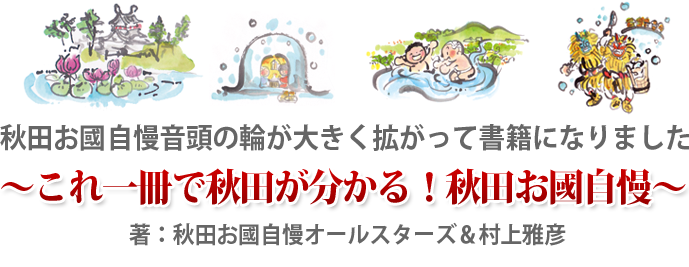 秋田お國自慢音頭の輪が大きく拡がって書籍になりました！
～これ一冊で秋田が分かる！秋田お國自慢～
著：秋田お國自慢オールスターズ＆村上雅彦