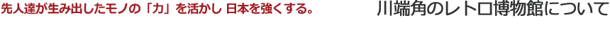 先人達が生み出したモノの「力」を活かし日本を強くする。川端角のレトロ博物館について