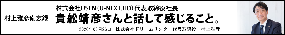 株式会社USEN(U-NEXT.HD)代表取締役社長 貴舩靖彦さんと話して感じること。